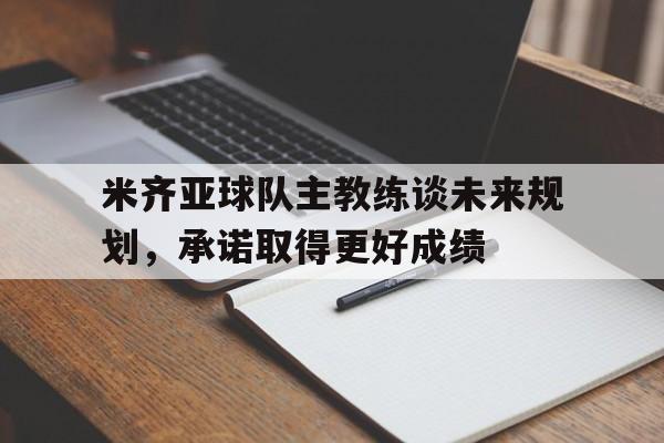 包含米齐亚球队主教练谈未来规划，承诺取得更好成绩的词条